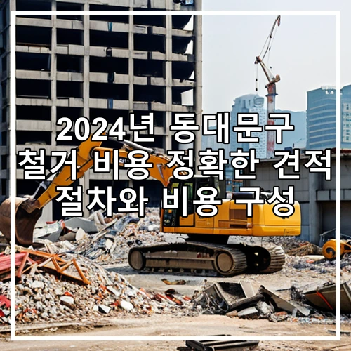 2024년 동대문구 철거 비용 정확한 견적 절차와 비용 구성