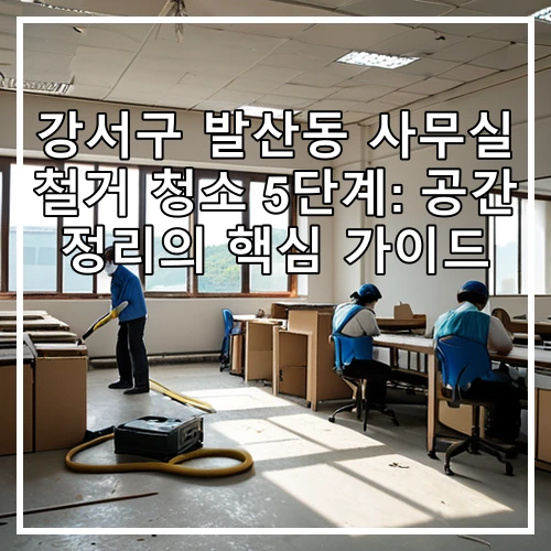 강서구 발산동 사무실 철거 청소 5단계: 공간 정리의 핵심 가이드
