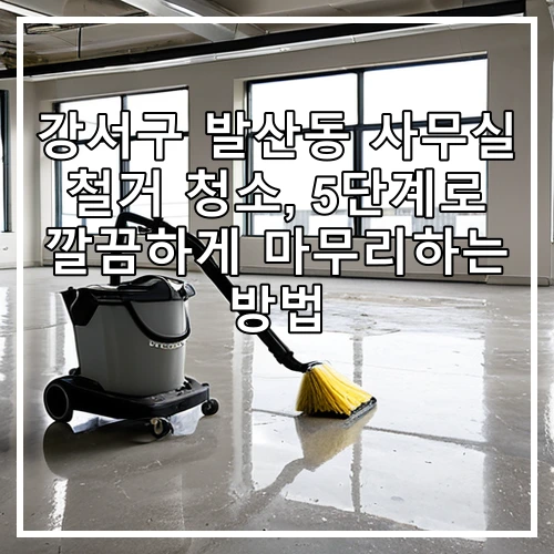 강서구 발산동 사무실 철거 청소, 5단계로 깔끔하게 마무리하는 방법