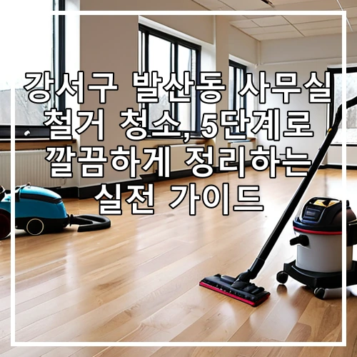 강서구 발산동 사무실 철거 청소, 5단계로 깔끔하게 정리하는 실전 가이드