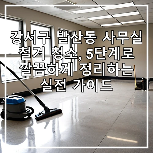 강서구 발산동 사무실 철거 청소, 5단계로 깔끔하게 정리하는 실전 가이드
