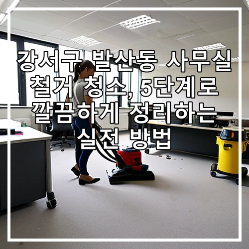 강서구 발산동 사무실 철거 청소, 5단계로 깔끔하게 정리하는 실전 방법