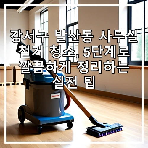 강서구 발산동 사무실 철거 청소, 5단계로 깔끔하게 정리하는 실전 팁