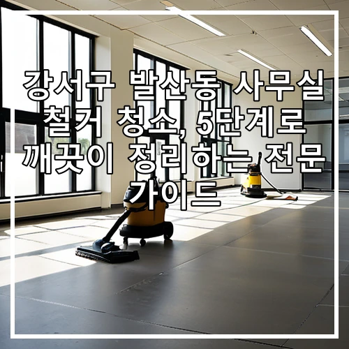 강서구 발산동 사무실 철거 청소, 5단계로 깨끗이 정리하는 전문 가이드
