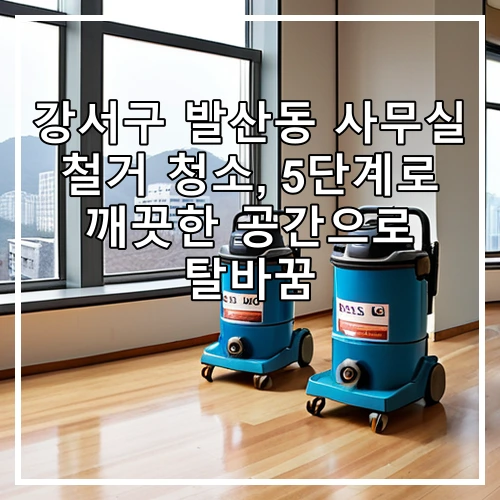 강서구 발산동 사무실 철거 청소, 5단계로 깨끗한 공간으로 탈바꿈