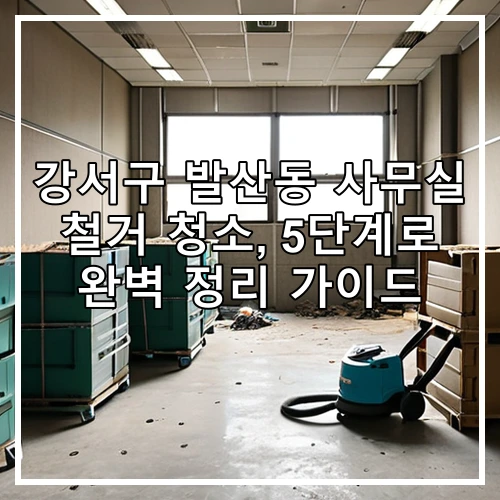 강서구 발산동 사무실 철거 청소, 5단계로 완벽 정리 가이드