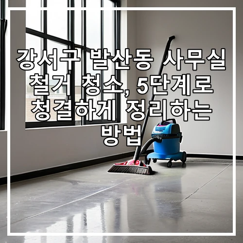 강서구 발산동 사무실 철거 청소, 5단계로 청결하게 정리하는 방법