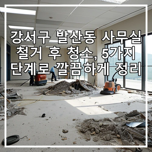 강서구 발산동 사무실 철거 후 청소, 5가지 단계로 깔끔하게 정리