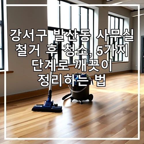 강서구 발산동 사무실 철거 후 청소, 5가지 단계로 깨끗이 정리하는 법
