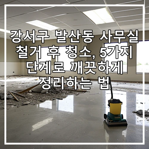 강서구 발산동 사무실 철거 후 청소, 5가지 단계로 깨끗하게 정리하는 법