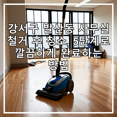 강서구 발산동 사무실 철거 후 청소, 5단계로 깔끔하게 완료하는 방법