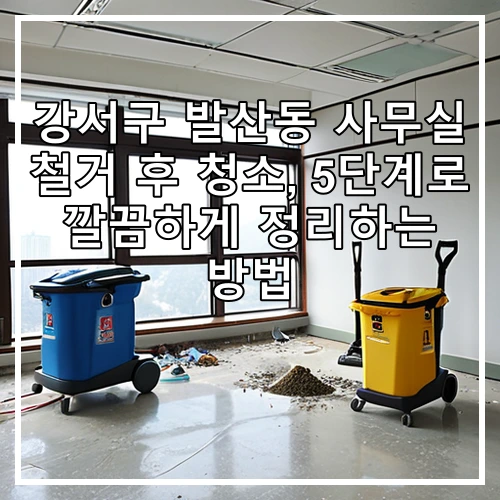 강서구 발산동 사무실 철거 후 청소, 5단계로 깔끔하게 정리하는 방법