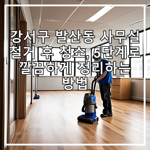 강서구 발산동 사무실 철거 후 청소, 5단계로 깔끔하게 정리하는 방법