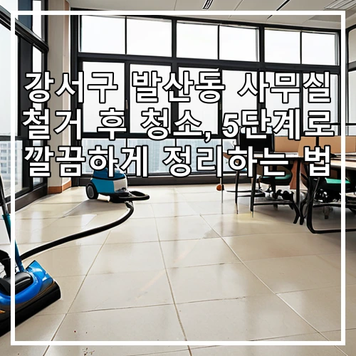 강서구 발산동 사무실 철거 후 청소, 5단계로 깔끔하게 정리하는 법