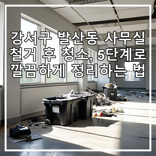 강서구 발산동 사무실 철거 후 청소, 5단계로 깔끔하게 정리하는 법