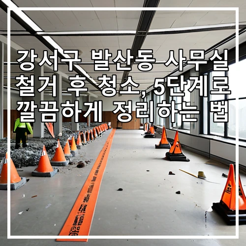강서구 발산동 사무실 철거 후 청소, 5단계로 깔끔하게 정리하는 법
