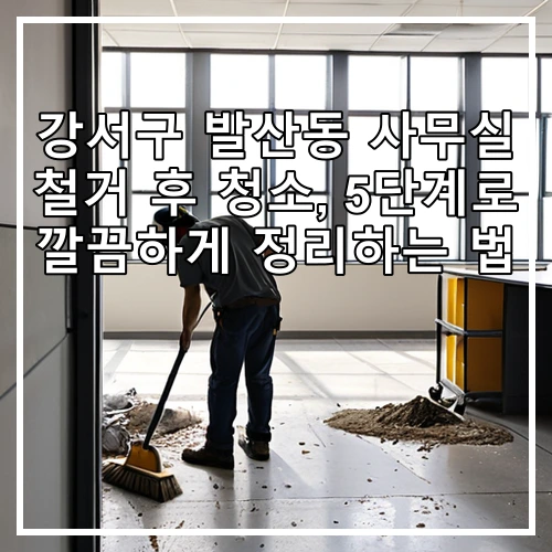 강서구 발산동 사무실 철거 후 청소, 5단계로 깔끔하게 정리하는 법