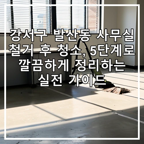 강서구 발산동 사무실 철거 후 청소, 5단계로 깔끔하게 정리하는 실전 가이드