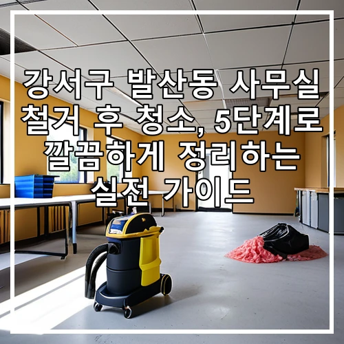 강서구 발산동 사무실 철거 후 청소, 5단계로 깔끔하게 정리하는 실전 가이드
