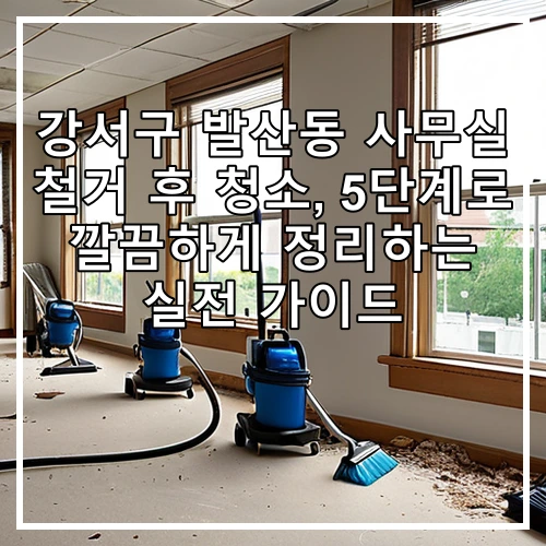 강서구 발산동 사무실 철거 후 청소, 5단계로 깔끔하게 정리하는 실전 가이드