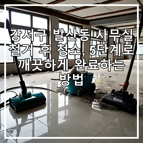 강서구 발산동 사무실 철거 후 청소, 5단계로 깨끗하게 완료하는 방법