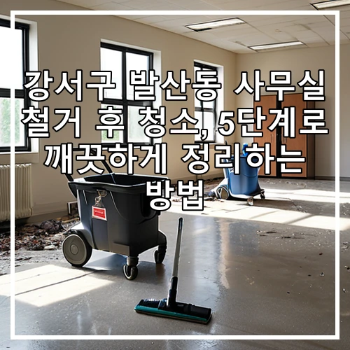 강서구 발산동 사무실 철거 후 청소, 5단계로 깨끗하게 정리하는 방법