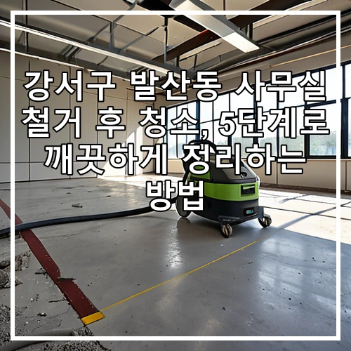 강서구 발산동 사무실 철거 후 청소, 5단계로 깨끗하게 정리하는 방법