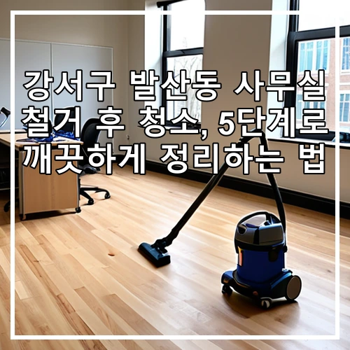 강서구 발산동 사무실 철거 후 청소, 5단계로 깨끗하게 정리하는 법