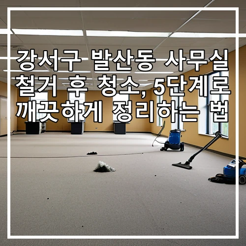 강서구 발산동 사무실 철거 후 청소, 5단계로 깨끗하게 정리하는 법