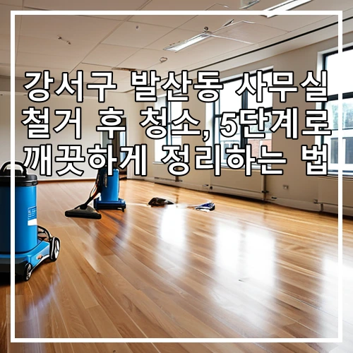 강서구 발산동 사무실 철거 후 청소, 5단계로 깨끗하게 정리하는 법