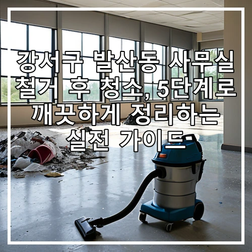 강서구 발산동 사무실 철거 후 청소, 5단계로 깨끗하게 정리하는 실전 가이드