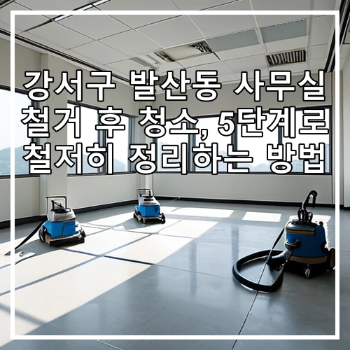 강서구 발산동 사무실 철거 후 청소, 5단계로 철저히 정리하는 방법