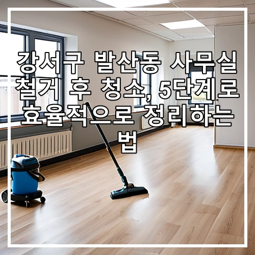강서구 발산동 사무실 철거 후 청소, 5단계로 효율적으로 정리하는 법