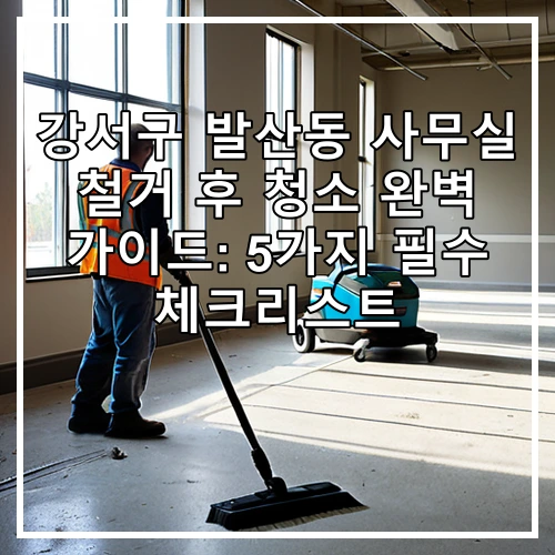 강서구 발산동 사무실 철거 후 청소 완벽 가이드: 5가지 필수 체크리스트