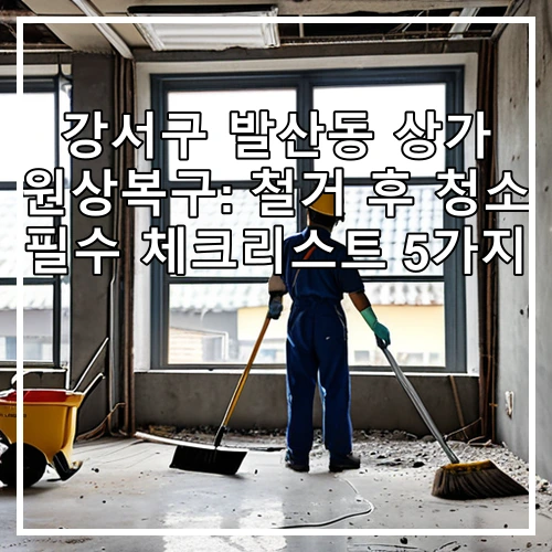 강서구 발산동 상가 원상복구: 철거 후 청소 필수 체크리스트 5가지