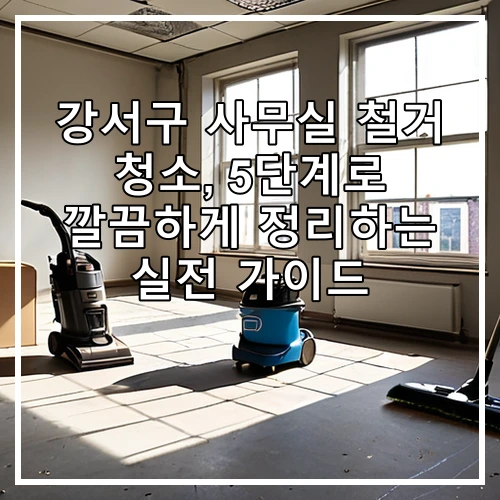 강서구 사무실 철거 청소, 5단계로 깔끔하게 정리하는 실전 가이드