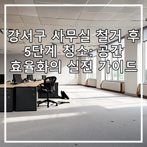 강서구 사무실 철거 후 5단계 청소: 공간 효율화의 실전 가이드