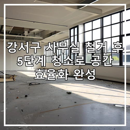 강서구 사무실 철거 후 5단계 청소로 공간 효율화 완성