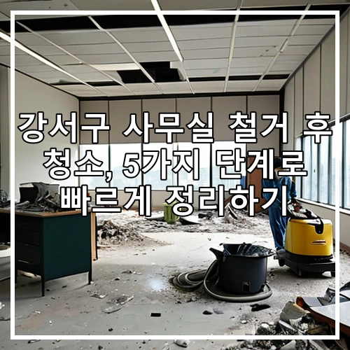 강서구 사무실 철거 후 청소, 5가지 단계로 빠르게 정리하기