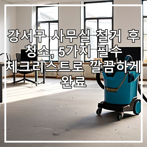 강서구 사무실 철거 후 청소, 5가지 필수 체크리스트로 깔끔하게 완료