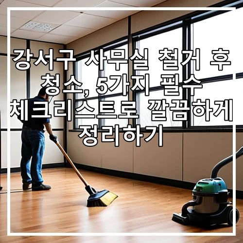 강서구 사무실 철거 후 청소, 5가지 필수 체크리스트로 깔끔하게 정리하기