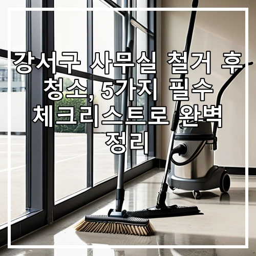 강서구 사무실 철거 후 청소, 5가지 필수 체크리스트로 완벽 정리