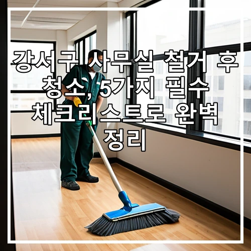 강서구 사무실 철거 후 청소, 5가지 필수 체크리스트로 완벽 정리