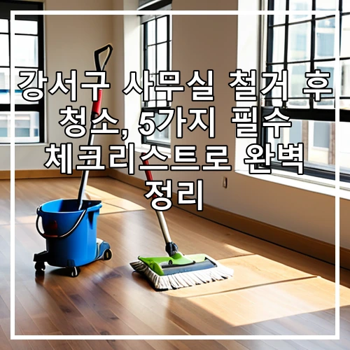 강서구 사무실 철거 후 청소, 5가지 필수 체크리스트로 완벽 정리