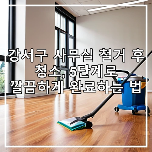 강서구 사무실 철거 후 청소, 5단계로 깔끔하게 완료하는 법