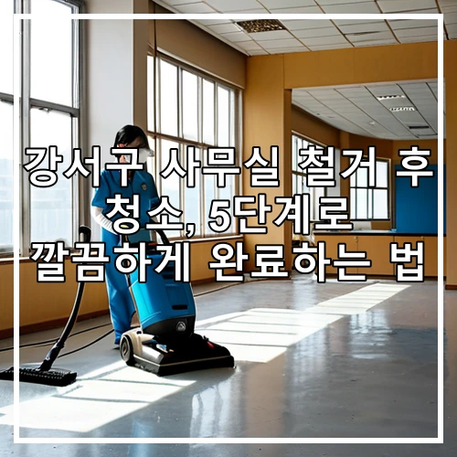 강서구 사무실 철거 후 청소, 5단계로 깔끔하게 완료하는 법