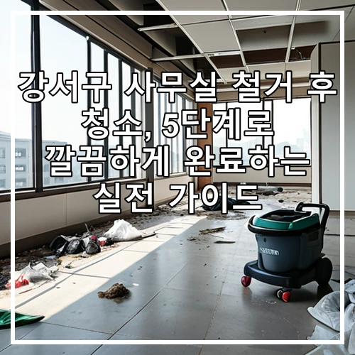 강서구 사무실 철거 후 청소, 5단계로 깔끔하게 완료하는 실전 가이드