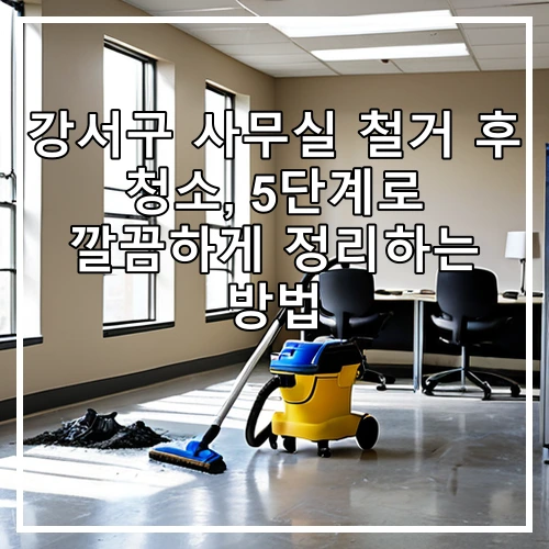 강서구 사무실 철거 후 청소, 5단계로 깔끔하게 정리하는 방법