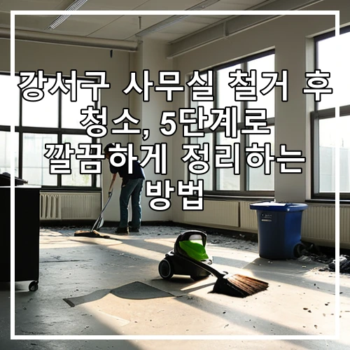강서구 사무실 철거 후 청소, 5단계로 깔끔하게 정리하는 방법