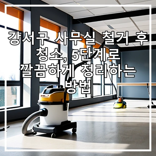 강서구 사무실 철거 후 청소, 5단계로 깔끔하게 정리하는 방법